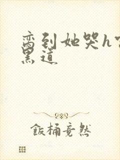 脔到她哭h宫交黑道