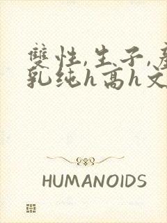双性,生子,产乳纯h高h文小封面