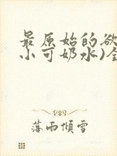 最原始的欲望(小可奶水)全文免费阅读