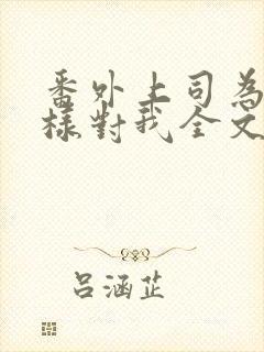 番外上司为何这样对我全文免费阅读