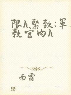 限h紧致:军人教官肉h