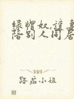 绿帽奴,让妻子陪别人同居小说