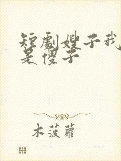 短剧嫂子我真不是傻子