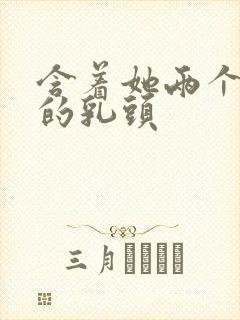 含着她两个硕大的乳头