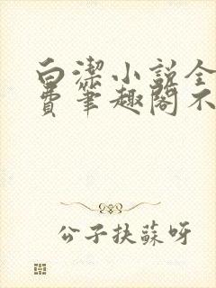 白洁小说全文免费笔趣阁不知所措