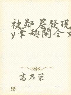 被邻居发现后by笔趣阁全文阅读小说最新章节