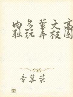 肉多荤文高h羞耻玩弄校园文