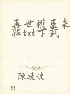 再世权臣未删减版txt下载