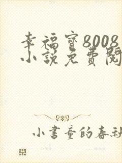 幸福宝8008小说免费阅读最新章节列表