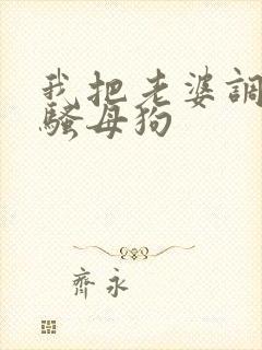 我把老婆调教成骚母狗