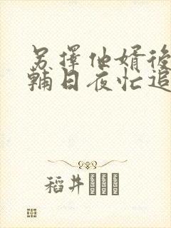 另择他婿后,首辅日夜忙追妻全文在线阅读