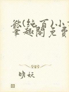 欲(纯百)小说笔趣阁免费阅读