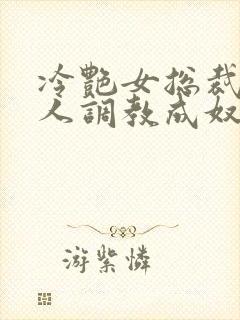 冷艳女总裁被黑人调教成奴小说