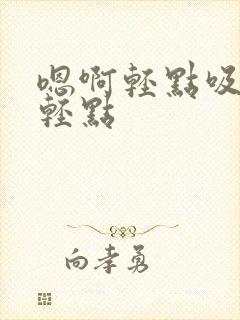 嗯啊轻点吸奶啊轻点