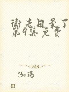 卫老日晕了淑蓉第9集免费