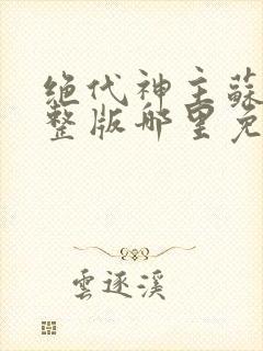 绝代神主苏莫完整版哪里免费看