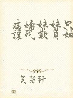病娇妹妹只想我让我欺负她免费阅读