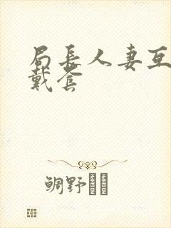 局长人妻互换不戴套