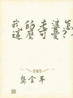 我的老婆怎么能这么可爱? 全本