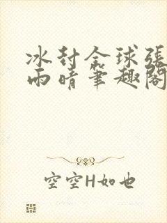冰封全球张奕方雨晴笔趣阁