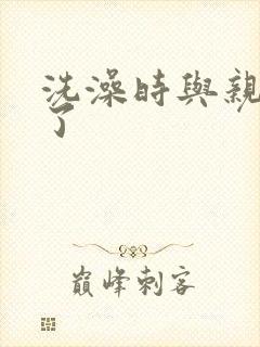 洗澡时与亲女伦了