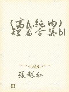 (高h,纯肉)短篇合集bl