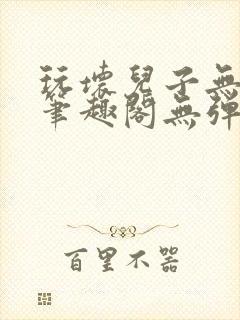 玩坏儿子无弹窗笔趣阁无弹窗笔趣阁