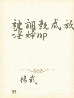 被调教成放荡小淫妇np