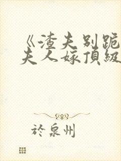 《渣夫别跪了,夫人嫁顶级大佬》全文