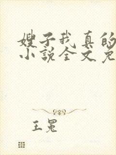 嫂子我真的不傻小说全文免费阅读