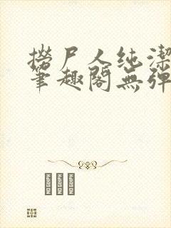 捞尸人纯洁小龙笔趣阁无弹窗