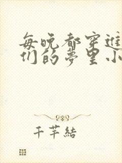 每晚都穿进男神们的梦里小说免费