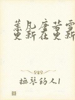 叶凡唐若雪今天更新在更新