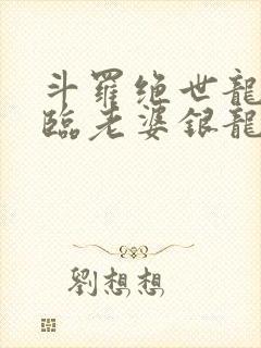 斗罗绝世龙神降临老婆银龙王笔趣阁