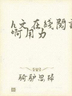 h文在线阅读嗯啊用力