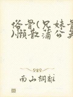 俗骨(兄妹骨科)懒散蒲公英结局