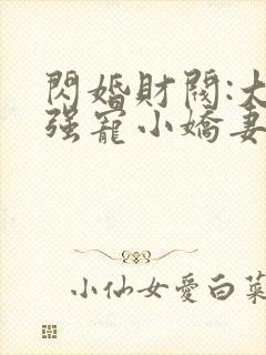 闪婚财阀:大叔强宠小娇妻小说全文阅读
