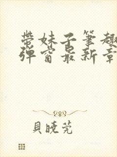 带妹子笔趣阁无弹窗最新章节更新