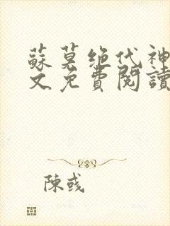 苏莫绝代神主全文免费阅读 最新章节无弹窗