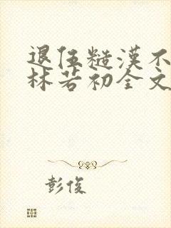 退伍糙汉不经撩林若初全文