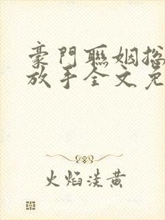 豪门联姻总裁请放手全文免费阅读