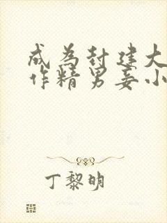 成为封建大爹的作精男妾小说免费阅读
