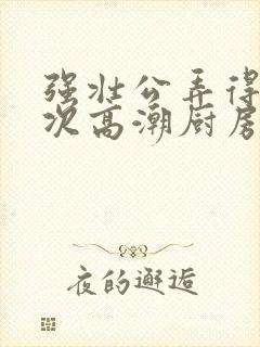 强壮公弄得我次次高潮厨房