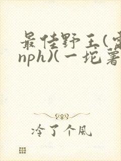 最佳野王(电竞nph)(一坨薯饼)_无拼音