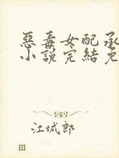 恶毒女配承欢记小说完结免费阅读全文