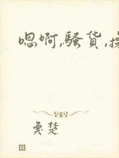 嗯啊,骚货,操