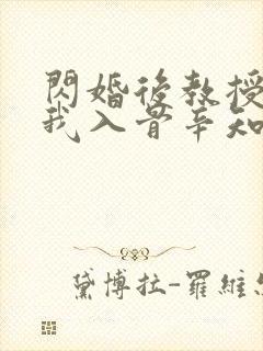 闪婚后教授他宠我入骨辛知遥