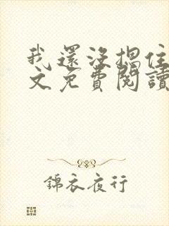 我还没摁住她全文免费阅读无弹窗