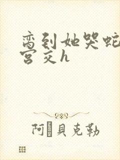脔到她哭蛇双根宫交h封面