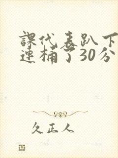 课代表趴下让我连桶了30分钟封面